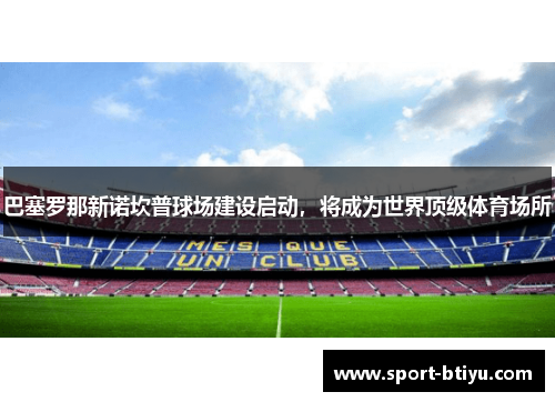 巴塞罗那新诺坎普球场建设启动，将成为世界顶级体育场所