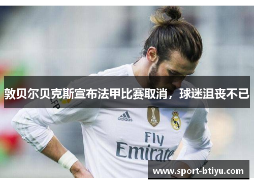 敦贝尔贝克斯宣布法甲比赛取消，球迷沮丧不已