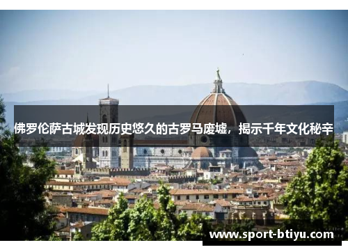 佛罗伦萨古城发现历史悠久的古罗马废墟，揭示千年文化秘辛