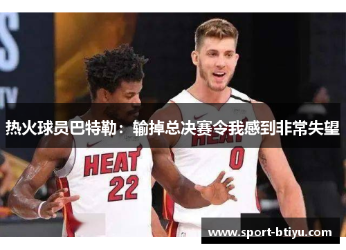 热火球员巴特勒：输掉总决赛令我感到非常失望