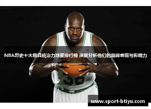 NBA历史十大最具统治力球星排行榜 深度分析他们的巅峰表现与影响力