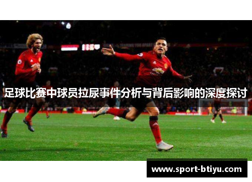 足球比赛中球员拉尿事件分析与背后影响的深度探讨