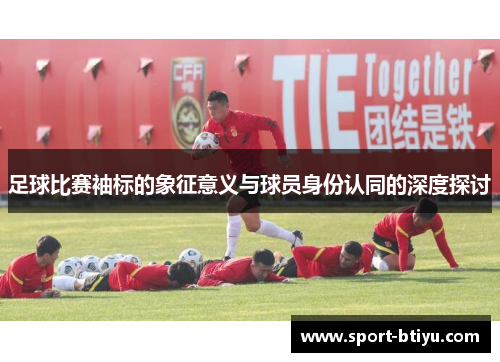 足球比赛袖标的象征意义与球员身份认同的深度探讨