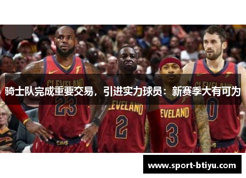 骑士队完成重要交易，引进实力球员：新赛季大有可为