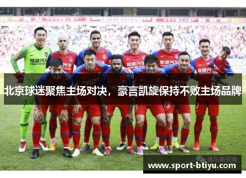 北京球迷聚焦主场对决，豪言凯旋保持不败主场品牌