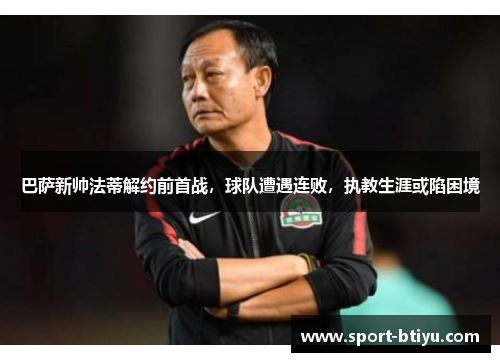 巴萨新帅法蒂解约前首战，球队遭遇连败，执教生涯或陷困境