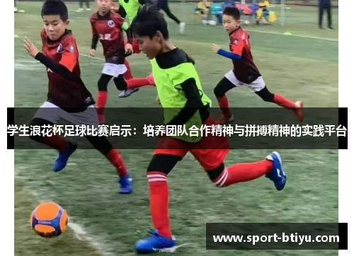 学生浪花杯足球比赛启示：培养团队合作精神与拼搏精神的实践平台