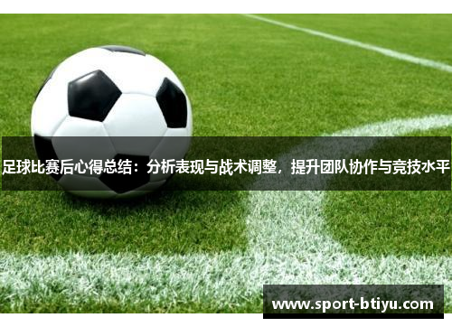 足球比赛后心得总结：分析表现与战术调整，提升团队协作与竞技水平