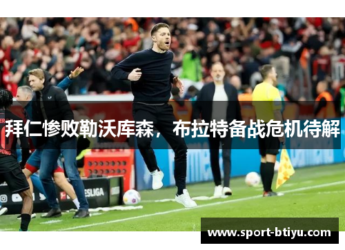 拜仁惨败勒沃库森，布拉特备战危机待解