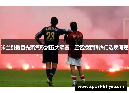 米兰引援目光聚焦欧洲五大联赛，五名添新锋热门选项涌现
