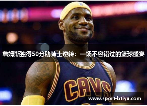 詹姆斯独得50分助骑士逆转：一场不容错过的篮球盛宴