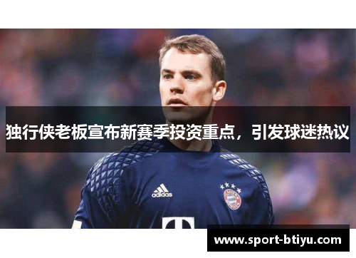 独行侠老板宣布新赛季投资重点，引发球迷热议