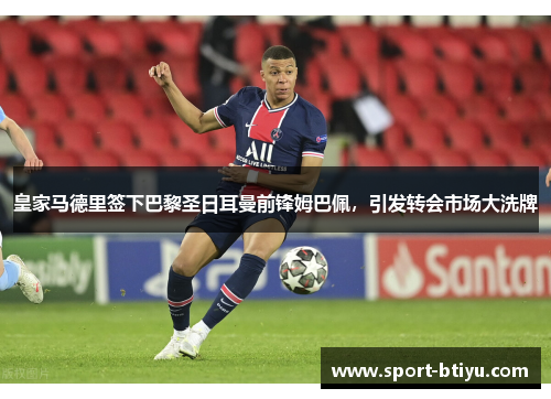 皇家马德里签下巴黎圣日耳曼前锋姆巴佩，引发转会市场大洗牌