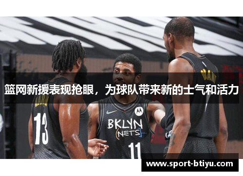 篮网新援表现抢眼，为球队带来新的士气和活力