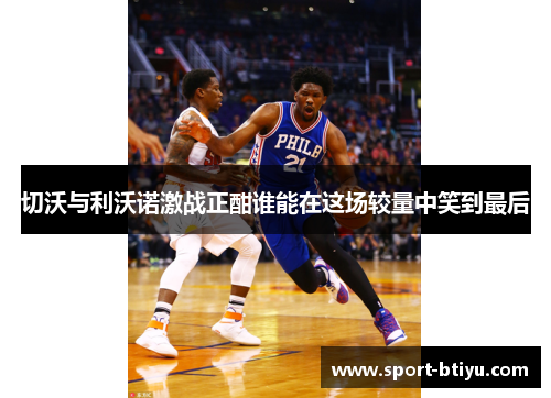 切沃与利沃诺激战正酣谁能在这场较量中笑到最后