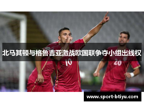 北马其顿与格鲁吉亚激战欧国联争夺小组出线权