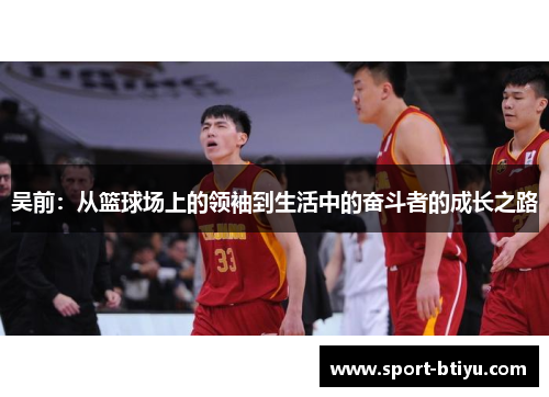 吴前：从篮球场上的领袖到生活中的奋斗者的成长之路