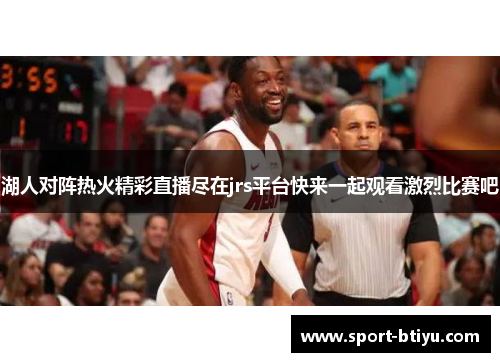 湖人对阵热火精彩直播尽在jrs平台快来一起观看激烈比赛吧