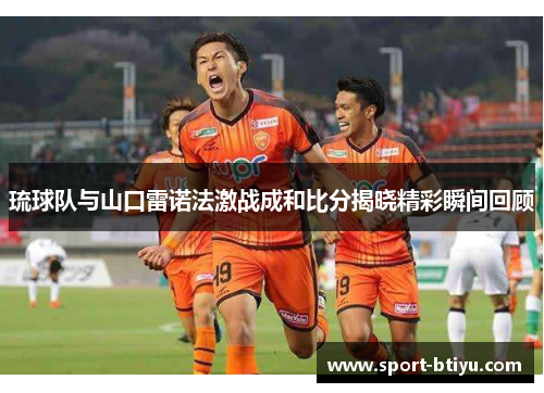 琉球队与山口雷诺法激战成和比分揭晓精彩瞬间回顾