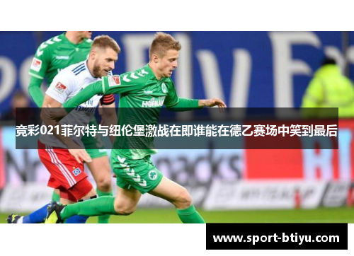 竞彩021菲尔特与纽伦堡激战在即谁能在德乙赛场中笑到最后