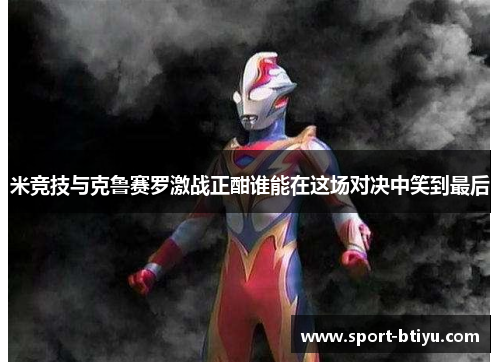 米竞技与克鲁赛罗激战正酣谁能在这场对决中笑到最后