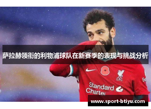 萨拉赫领衔的利物浦球队在新赛季的表现与挑战分析