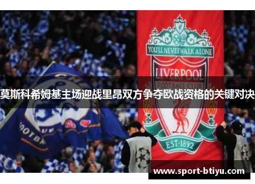 莫斯科希姆基主场迎战里昂双方争夺欧战资格的关键对决