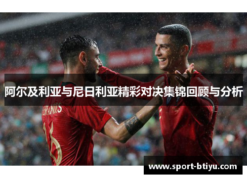 阿尔及利亚与尼日利亚精彩对决集锦回顾与分析