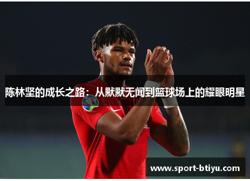 陈林坚的成长之路：从默默无闻到篮球场上的耀眼明星