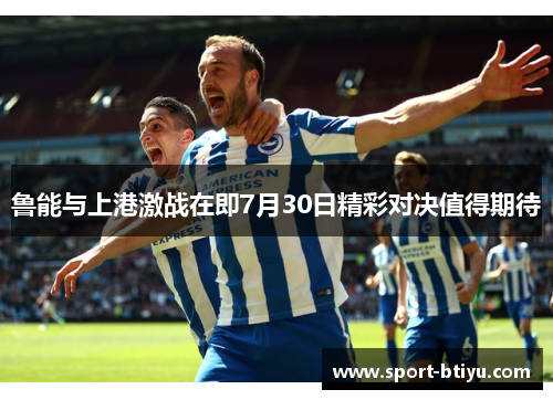 鲁能与上港激战在即7月30日精彩对决值得期待